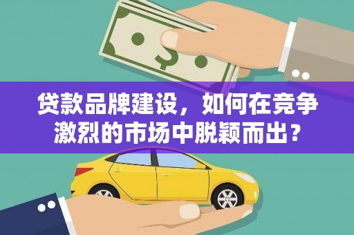 明山贷款品牌建设，如何在竞争激烈的市场中脱颖而出？
