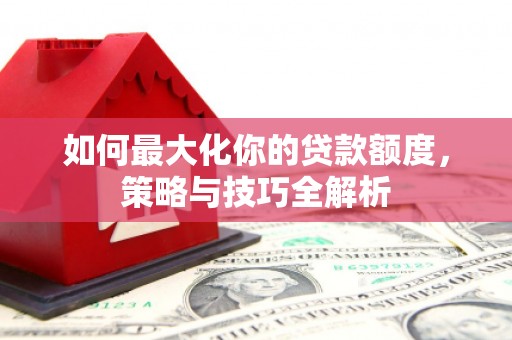 明山如何最大化你的贷款额度，策略与技巧全解析