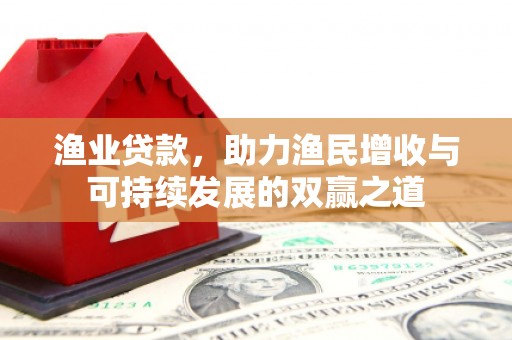 明山渔业贷款，助力渔民增收与可持续发展的双赢之道