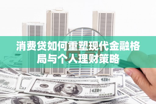 明山消费贷如何重塑现代金融格局与个人理财策略