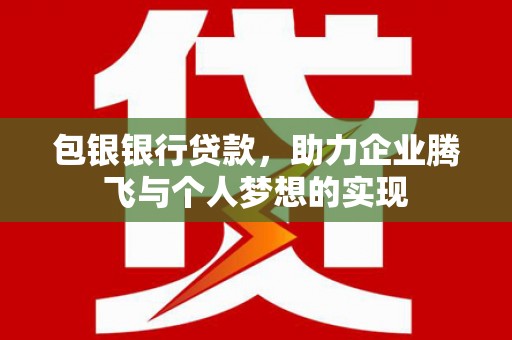 明山包银银行贷款，助力企业腾飞与个人梦想的实现