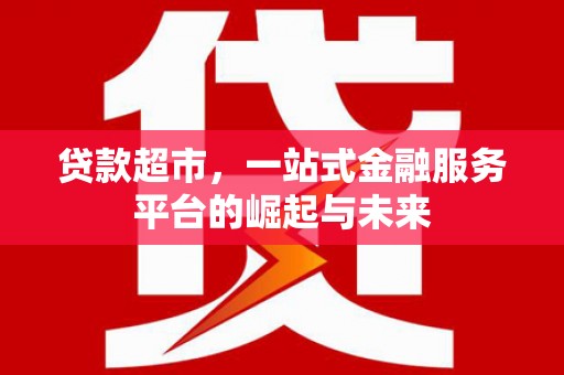 明山贷款超市，一站式金融服务平台的崛起与未来