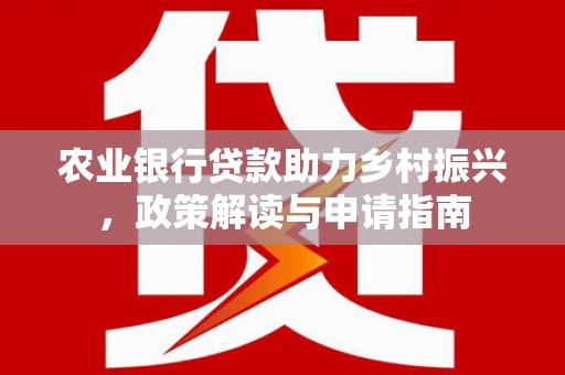 明山农业银行贷款助力乡村振兴，政策解读与申请指南