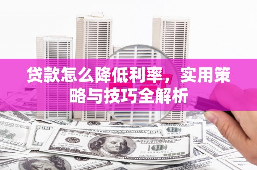 明山贷款怎么降低利率，实用策略与技巧全解析