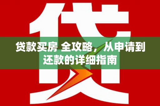 明山贷款买房 全攻略，从申请到还款的详细指南