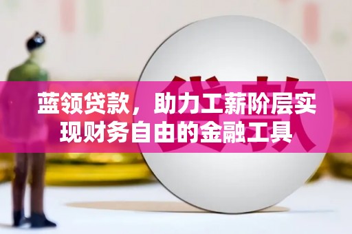 明山蓝领贷款，助力工薪阶层实现财务自由的金融工具