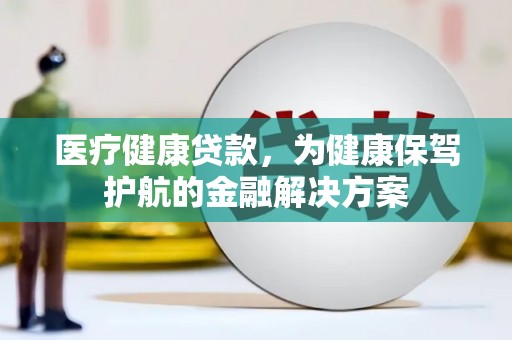 明山医疗健康贷款，为健康保驾护航的金融解决方案