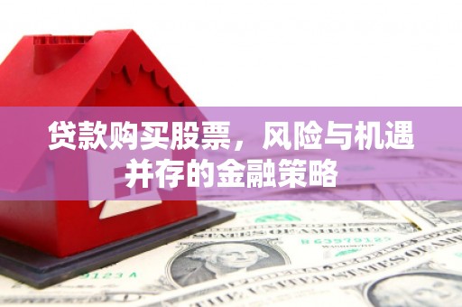 明山贷款购买股票，风险与机遇并存的金融策略