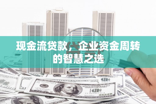 明山现金流贷款，企业资金周转的智慧之选