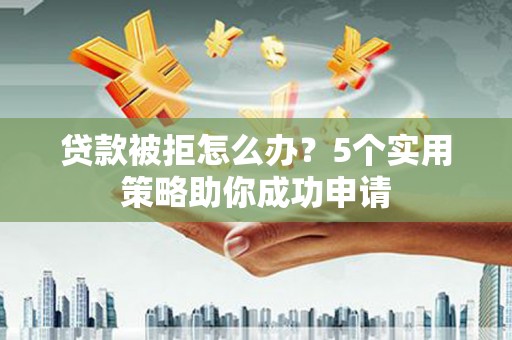 明山贷款被拒怎么办？5个实用策略助你成功申请