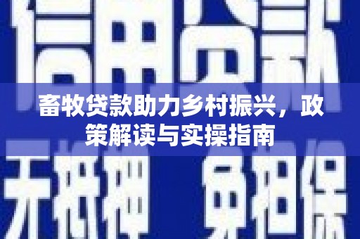 明山畜牧贷款助力乡村振兴，政策解读与实操指南