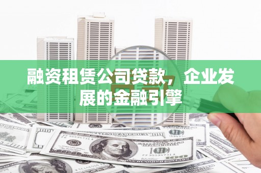明山融资租赁公司贷款，企业发展的金融引擎